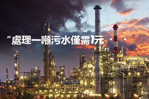 “處理一噸污水僅需1元，環(huán)保創(chuàng)新引領(lǐng)以后！”